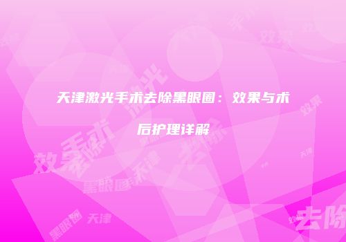 天津激光手术去除黑眼圈：效果与术后护理详解
