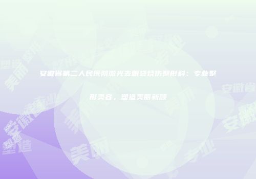 安徽省第二人民医院激光去眼袋烧伤整形科：专业整形美容，塑造美丽新颜