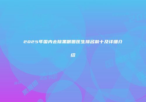 2025年国内去除黑眼圈医生排名前十及详细介绍
