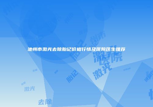 池州市激光去除胎记价格行情及医院医生推荐