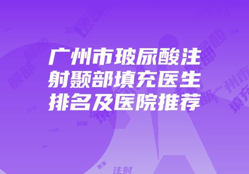 广州市玻尿酸注射颞部填充医生排名及医院推荐
