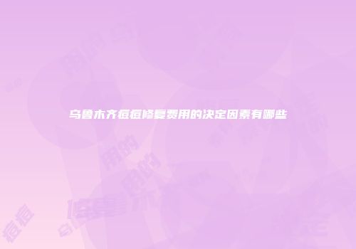 乌鲁木齐痘痘修复费用的决定因素有哪些