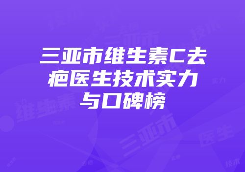 三亚市维生素C去疤医生技术实力与口碑榜