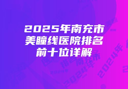 2025年南充市美瞳线医院排名前十位详解