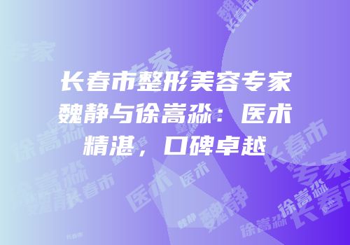 长春市整形美容专家魏静与徐嵩淼：医术精湛，口碑卓越