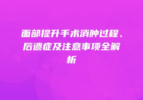 面部提升手术消肿过程、后遗症及注意事项全解析