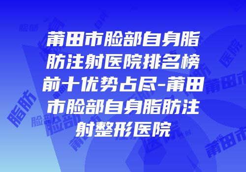 莆田市脸部自身脂肪注射医院排名榜前十优势占尽-莆田市脸部自身脂肪注射整形医院