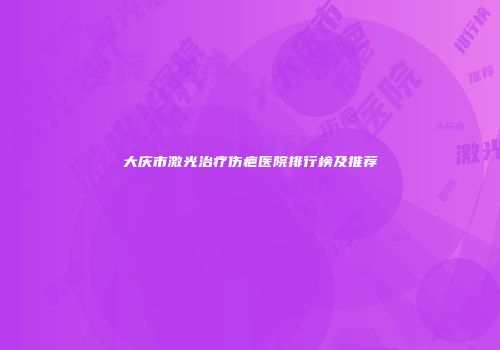大庆市激光治疗伤疤医院排行榜及推荐