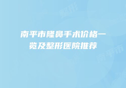 南平市隆鼻手术价格一览及整形医院推荐