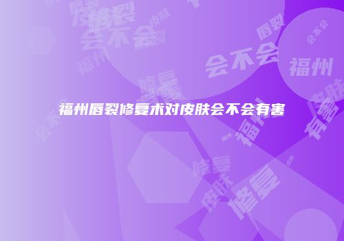 福州唇裂修复术对皮肤会不会有害