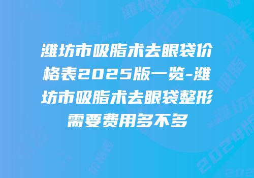 潍坊市吸脂术去眼袋价格表2025版一览-潍坊市吸脂术去眼袋整形需要费用多不多