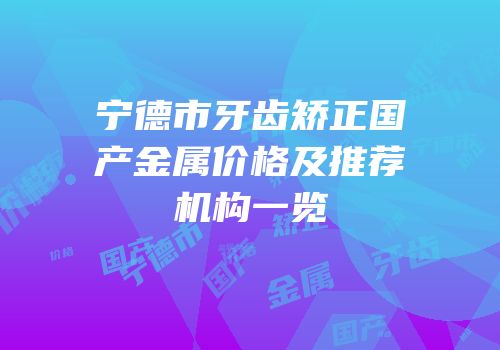 宁德市牙齿矫正国产金属价格及推荐机构一览