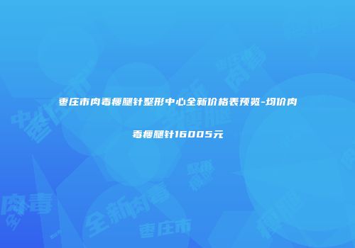 枣庄市肉毒瘦腿针整形中心全新价格表预览-均价肉毒瘦腿针16005元