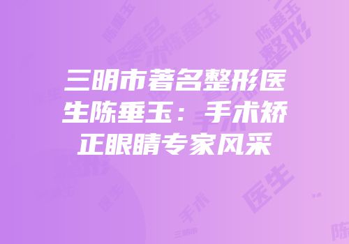 三明市著名整形医生陈垂玉：手术矫正眼睛专家风采