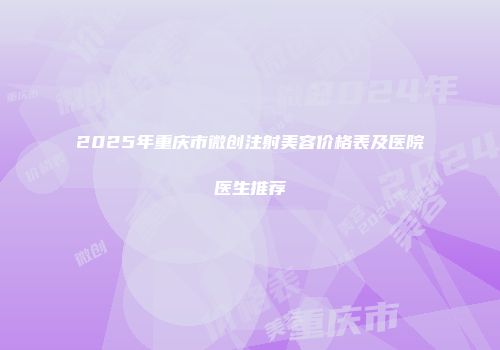 2025年重庆市微创注射美容价格表及医院医生推荐