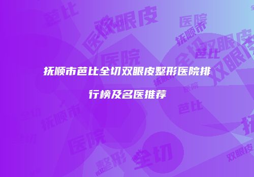 抚顺市芭比全切双眼皮整形医院排行榜及名医推荐