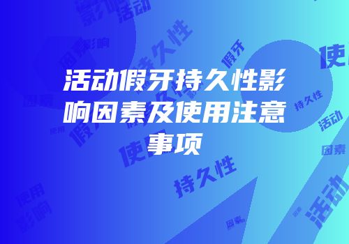 活动假牙持久性影响因素及使用注意事项