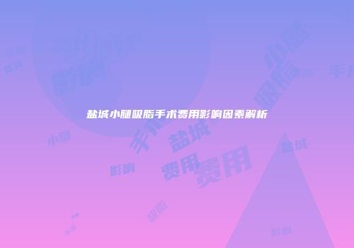 盐城小腿吸脂手术费用影响因素解析