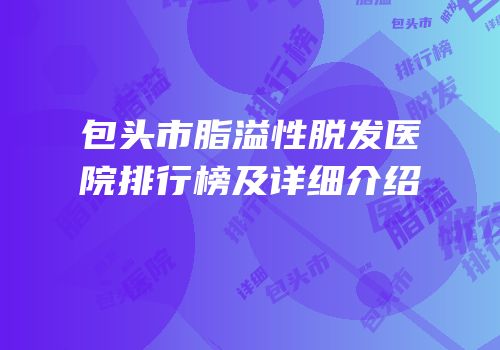 包头市脂溢性脱发医院排行榜及详细介绍