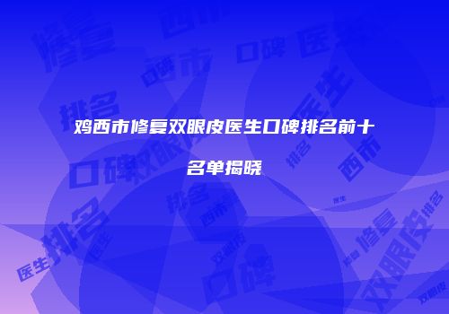 鸡西市修复双眼皮医生口碑排名前十名单揭晓