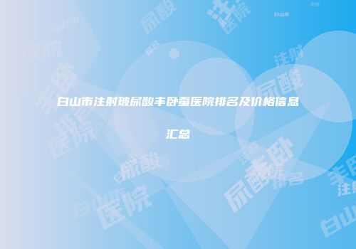 白山市注射玻尿酸丰卧蚕医院排名及价格信息汇总