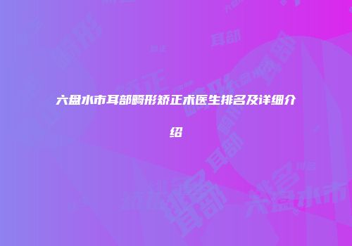 六盘水市耳部畸形矫正术医生排名及详细介绍