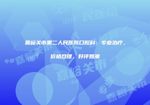 嘉峪关市第二人民医院口腔科：专业治疗，价格合理，好评如潮