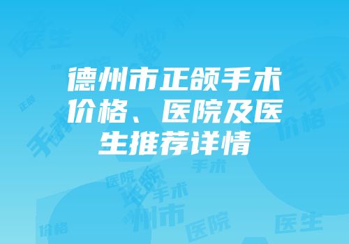 德州市正颌手术价格、医院及医生推荐详情