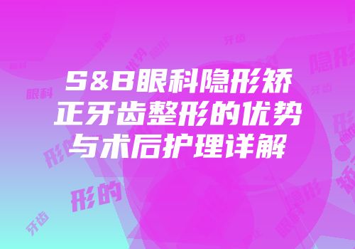 S&B眼科隐形矫正牙齿整形的优势与术后护理详解