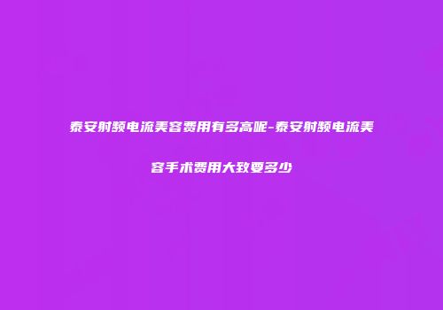 泰安射频电流美容费用有多高呢-泰安射频电流美容手术费用大致要多少