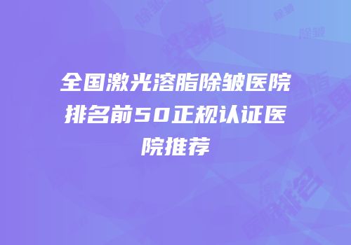 全国激光溶脂除皱医院排名前50正规认证医院推荐
