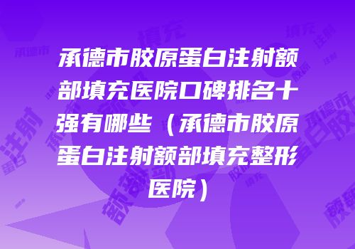 承德市胶原蛋白注射额部填充医院口碑排名十强有哪些（承德市胶原蛋白注射额部填充整形医院）