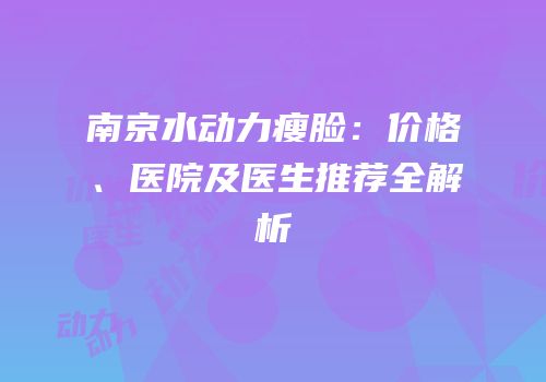 南京水动力瘦脸：价格、医院及医生推荐全解析