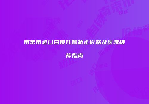 南京市进口自锁托槽矫正价格及医院推荐指南
