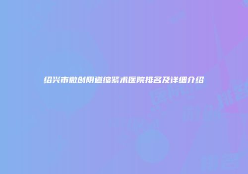 绍兴市微创阴道缩紧术医院排名及详细介绍