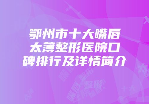鄂州市十大嘴唇太薄整形医院口碑排行及详情简介