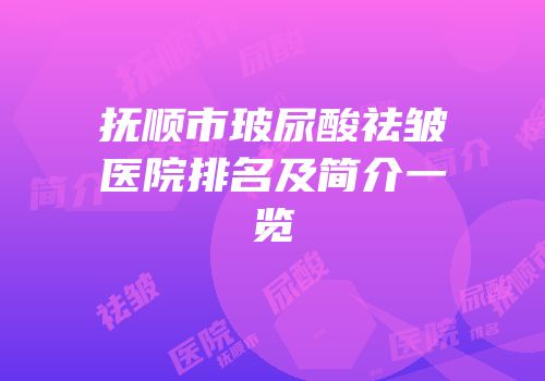 抚顺市玻尿酸祛皱医院排名及简介一览