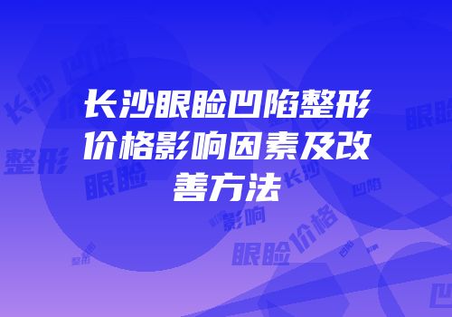 长沙眼睑凹陷整形价格影响因素及改善方法