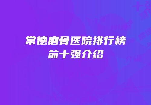 常德磨骨医院排行榜前十强介绍