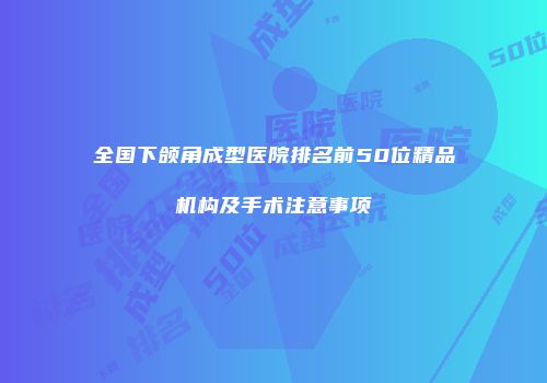 全国下颌角成型医院排名前50位精品机构及手术注意事项