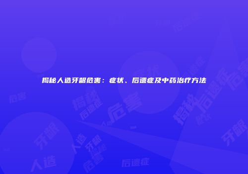 揭秘人造牙龈危害：症状、后遗症及中药治疗方法