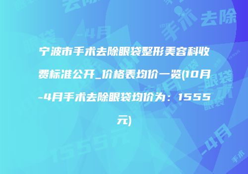 宁波市手术去除眼袋整形美容科收费标准公开_价格表均价一览(10月-4月手术去除眼袋均价为：1555元)