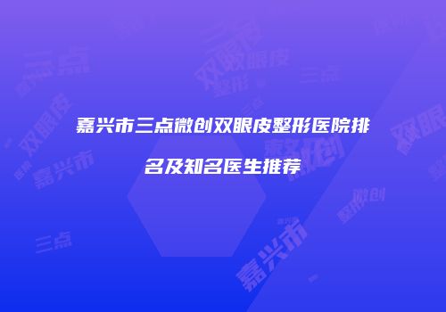 嘉兴市三点微创双眼皮整形医院排名及知名医生推荐