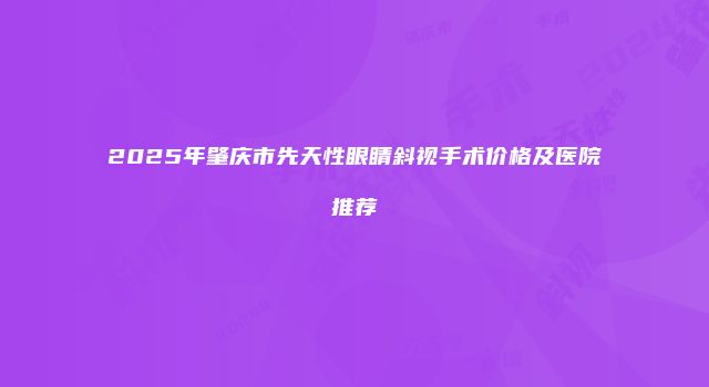 2025年肇庆市先天性眼睛斜视手术价格及医院推荐