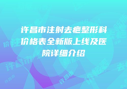 许昌市注射去疤整形科价格表全新版上线及医院详细介绍