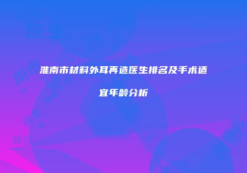 淮南市材料外耳再造医生排名及手术适宜年龄分析