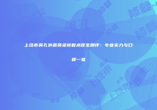 上饶市鼻孔外露鼻梁修复术医生测评：专业实力与口碑一览
