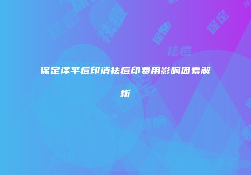保定泽平痘印消祛痘印费用影响因素解析