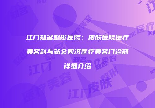 江门知名整形医院：皮肤医院医疗美容科与新会同济医疗美容门诊部详细介绍