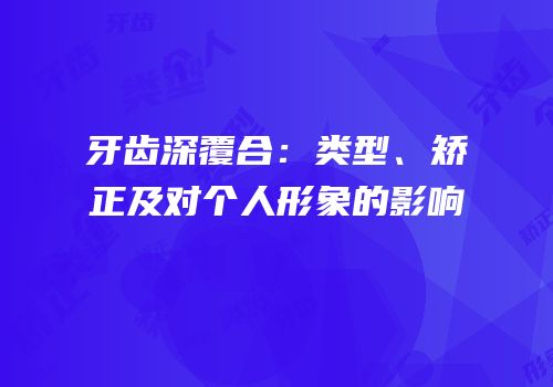 牙齿深覆合：类型、矫正及对个人形象的影响